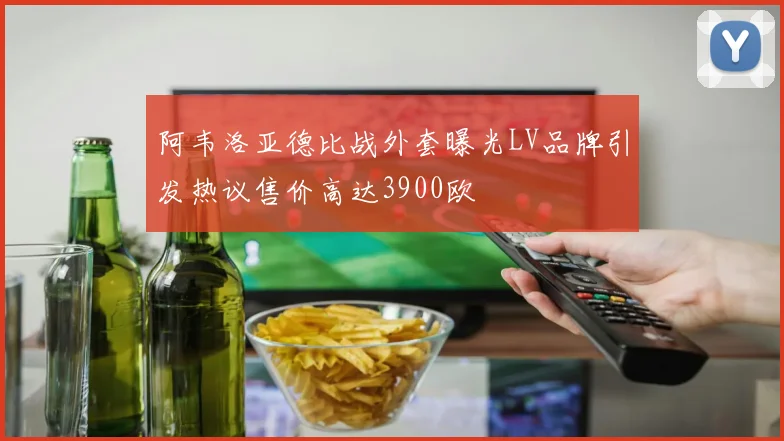 阿韦洛亚德比战外套曝光LV品牌引发热议售价高达3900欧