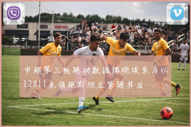 中超第三轮跑动数据揭晓埃朱马以12811米领跑斯坦丘紧随其后