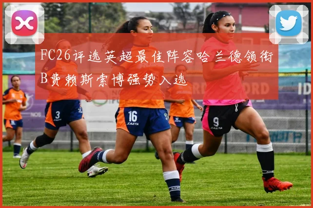 FC26评选英超最佳阵容哈兰德领衔B费赖斯索博强势入选