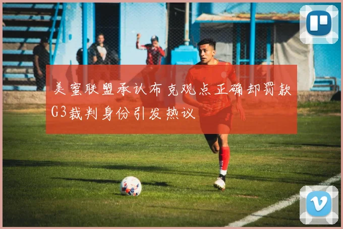 美蜜联盟承认布克观点正确却罚款G3裁判身份引发热议