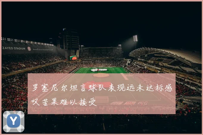 罗塞尼尔坦言球队表现远未达标感叹苦果难以接受