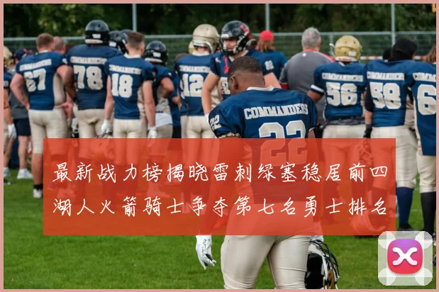 最新战力榜揭晓雷刺绿塞稳居前四湖人火箭骑士争夺第七名勇士排名下滑至第二十