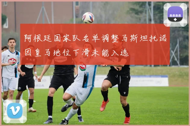 阿根廷国家队名单调整马斯坦托诺因皇马地位下滑未能入选