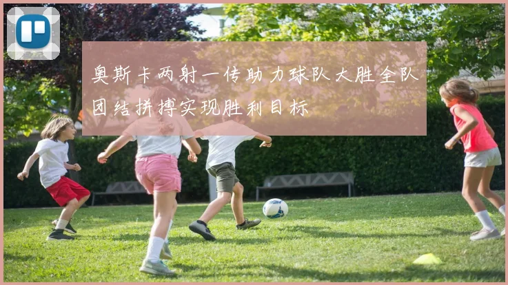 奥斯卡两射一传助力球队大胜全队团结拼搏实现胜利目标