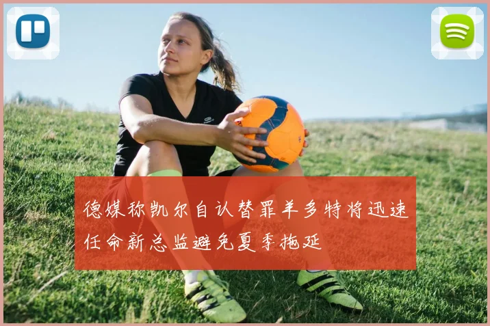 德媒称凯尔自认替罪羊多特将迅速任命新总监避免夏季拖延