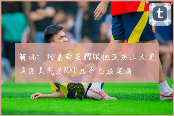 解说：约基奇虽耀眼但亚历山大更具完美气质MVP几乎已成定局