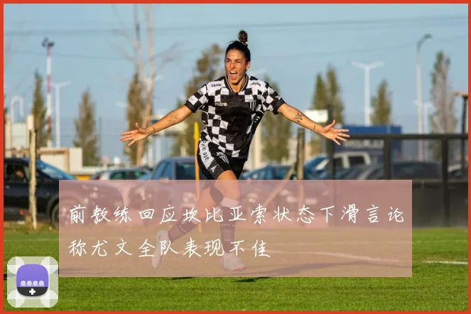 前教练回应坎比亚索状态下滑言论称尤文全队表现不佳