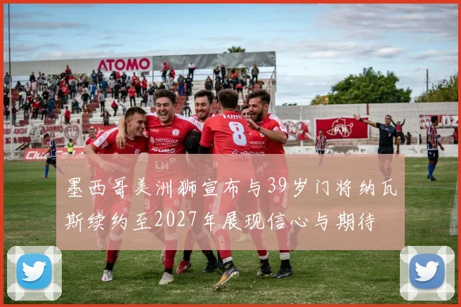 墨西哥美洲狮宣布与39岁门将纳瓦斯续约至2027年展现信心与期待
