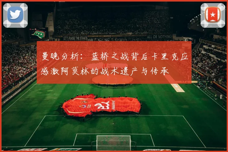曼晚分析：蓝桥之战背后卡里克应感激阿莫林的战术遗产与传承