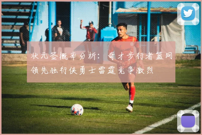 状元签概率分析：奇才步行者篮网领先独行侠勇士雷霆竞争激烈